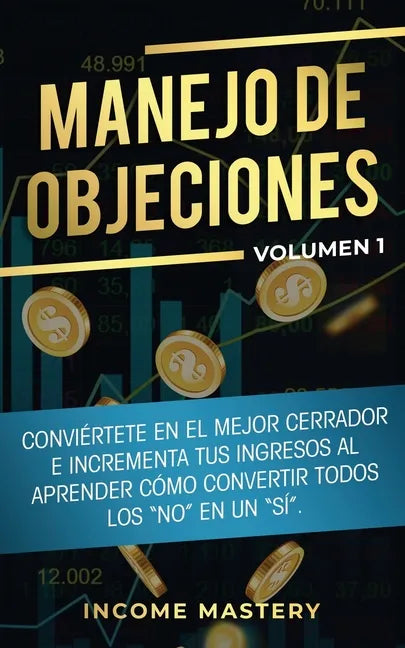 Manejo de Objeciones: Conviértete en el Mejor Cerrador e Incrementa Tus Ingresos al Aprender Cómo Convertir Todos Los 