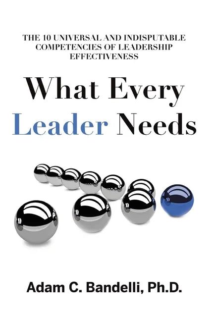 What Every Leader Needs: The Ten Universal and Indisputable Competencies of Leadership Effectiveness - Paperback