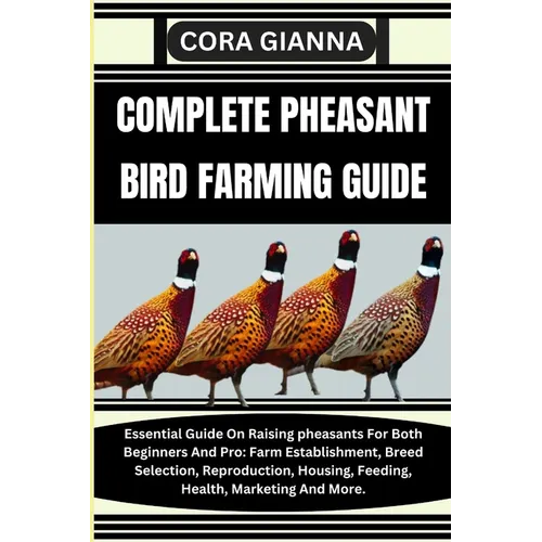 Complete Pheasant Bird Farming Guide: Essential Guide On Raising pheasants For Both Beginners And Pro: Farm Establishment, Breed Selection, Reproducti - Paperback