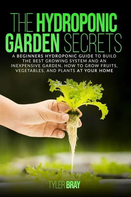 The Hydroponic Garden Secrets: A Beginners Hydroponic Guide To Build The Best Growing System And An Inexpensive Garden. How To Grow Fruits, Vegetable - Paperback