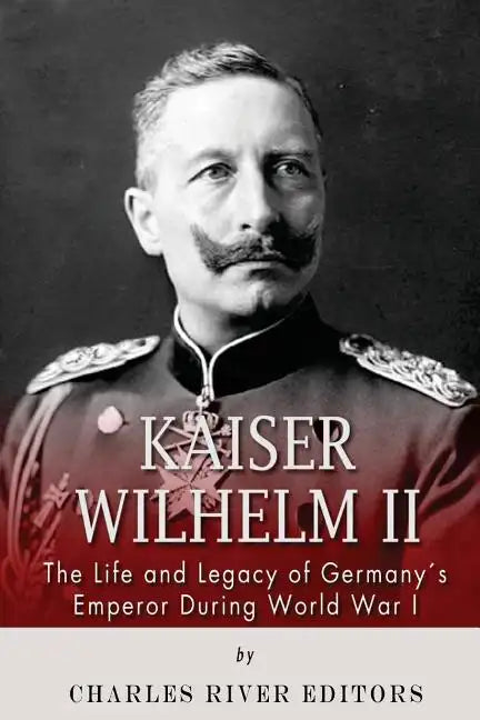 Kaiser Wilhelm II: The Life and Legacy of Germany's Emperor during World War I - Paperback