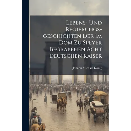 Lebens- Und Regierungs-geschichten Der Im Dom Zu Speyer Begrabenen Acht Deutschen Kaiser: Nebst Der Geschichte Des Doms ... Und Der Beschreibung Der K - Paperback