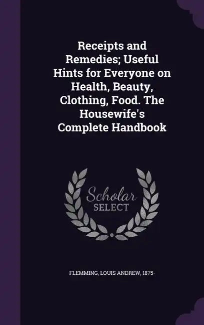 Receipts and Remedies; Useful Hints for Everyone on Health, Beauty, Clothing, Food. The Housewife's Complete Handbook - Hardcover