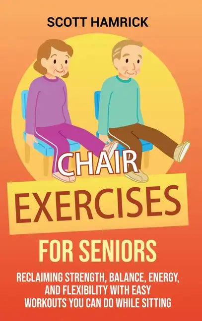 Chair Exercises for Seniors: Reclaiming Strength, Balance, Energy, and Flexibility with Easy Workouts You Can Do While Sitting - Hardcover