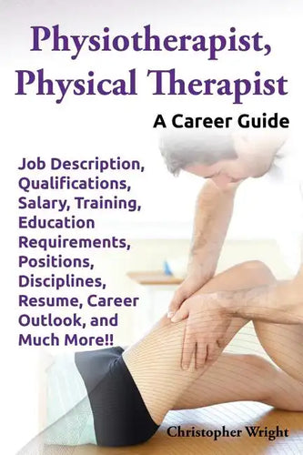 Physiotherapist, Physical Therapist. Job Description, Qualifications, Salary, Training, Education Requirements, Positions, Disciplines, Resume, Career - Paperback