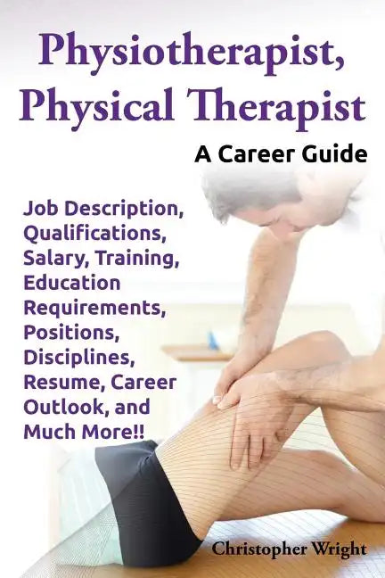 Physiotherapist, Physical Therapist. Job Description, Qualifications, Salary, Training, Education Requirements, Positions, Disciplines, Resume, Career - Paperback