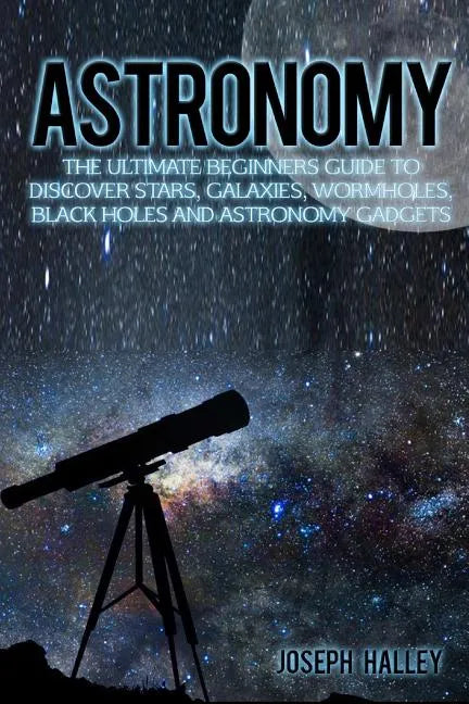 Astronomy: The Ultimate Beginners Guide to Discover Stars, Galaxies, Wormholes, Black Holes and Astronomy Gadgets - Paperback