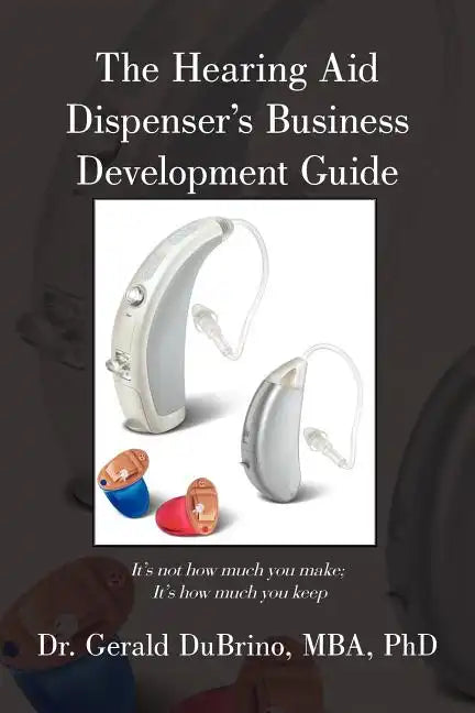 The Hearing Aid Dispensers Business Development Guide: It's not how much you make; It's how much you keep - Paperback