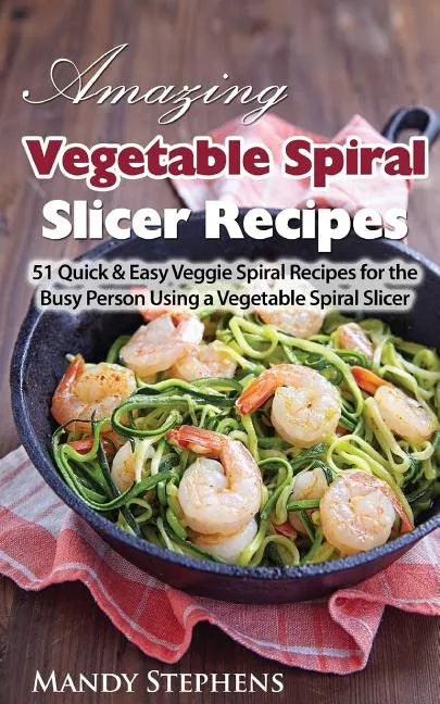 Amazing Vegetable Spiral Slicer Recipes: 51 Quick & Easy Veggie Spiral Recipes for the Busy Person Using a Vegetable Spiral Slicer - Paperback