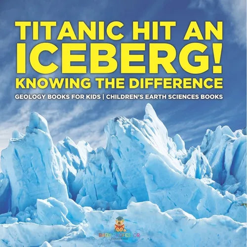 Titanic Hit An Iceberg! Icebergs vs. Glaciers - Knowing the Difference - Geology Books for Kids Children's Earth Sciences Books - Paperback