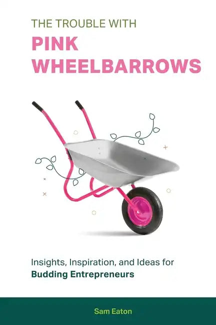The Trouble with Pink Wheelbarrows: Insight, Inspiration, and Ideas for Budding Entrepreneurs - Paperback