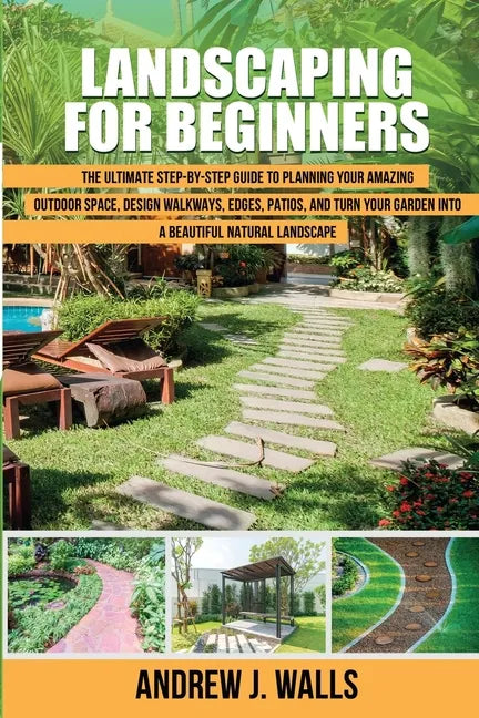 Landscaping for Beginners: The Ultimate Step-by-Step Guide to Planning Your Amazing Outdoor Space, Design Walkways, Edges, Patios, and Turn Your - Paperback