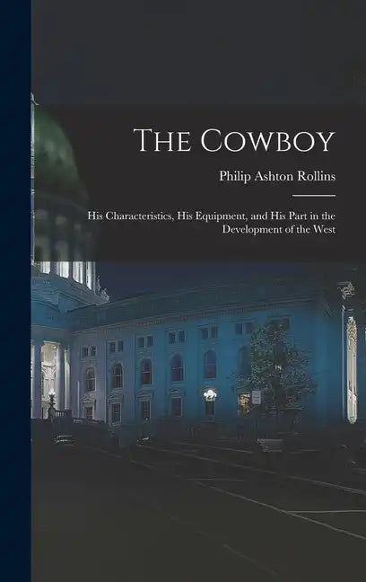 The Cowboy: His Characteristics, His Equipment, and His Part in the Development of the West - Hardcover