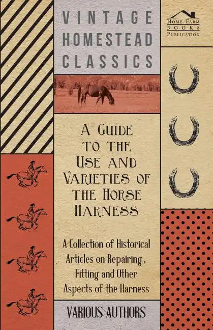 A Guide to the Use and Varieties of the Horse Harness - A Collection of Historical Articles on Repairing, Fitting and Other Aspects of the Harness - Paperback