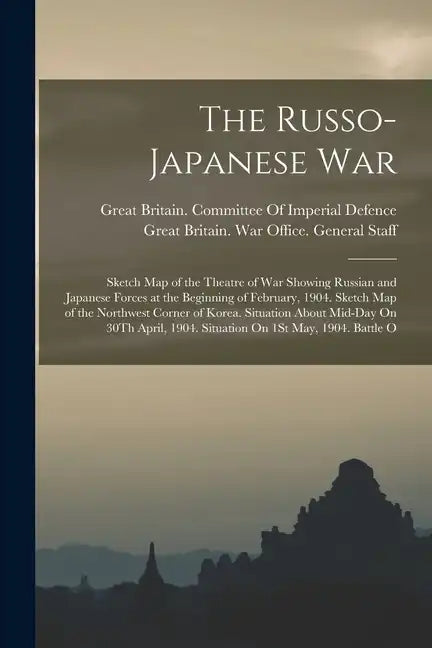 The Russo-Japanese War: Sketch Map of the Theatre of War Showing Russian and Japanese Forces at the Beginning of February, 1904. Sketch Map of - Paperback