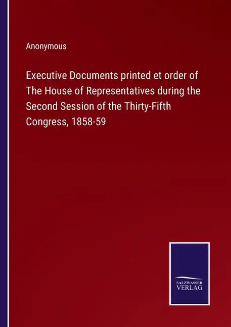 Executive Documents printed et order of The House of Representatives during the Second Session of the Thirty-Fifth Congress, 1858-59 - Paperback