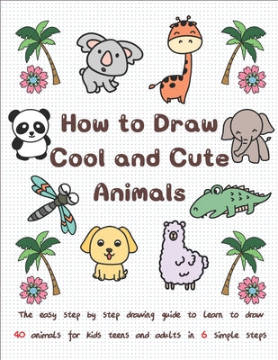 How to Draw Cool and Cute Animals: The Easy Step by Step Drawing Guide to Learn to Draw 40 Animals for Kids Teens and Adults in 6 Simple Steps - Paperback