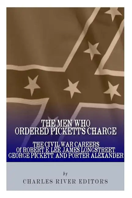 The Men Who Ordered Pickett's Charge: The Civil War Careers of Robert E. Lee, James Longstreet, George Pickett & Edward Porter Alexander - Paperback