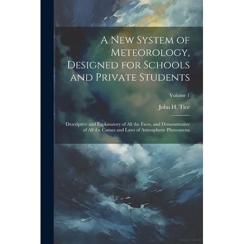 A New System of Meteorology, Designed for Schools and Private Students: Descriptive and Explanatory of All the Facts, and Demonstrative of All the Cau - Paperback