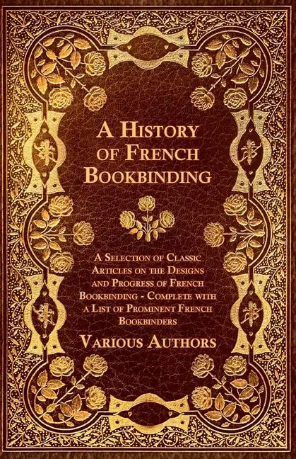 A History of French Bookbinding - A Selection of Classic Articles on the Designs and Progress of French Bookbinding - Complete with a List of Promin - Paperback