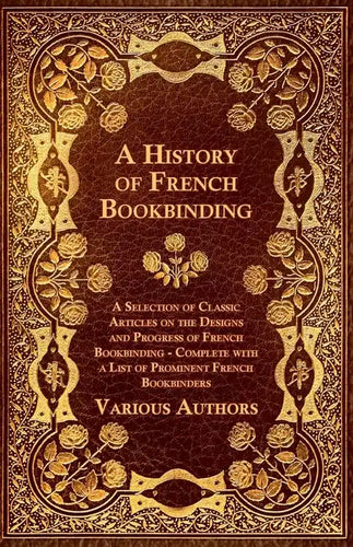 A History of French Bookbinding - A Selection of Classic Articles on the Designs and Progress of French Bookbinding - Complete with a List of Promin - Paperback