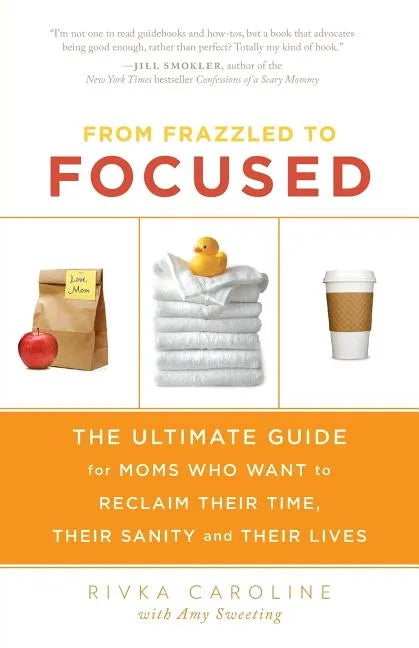 From Frazzled to Focused: The Ultimate Guide for Moms Who Want to Reclaim Their Time, Their Sanity and Their Lives - Paperback