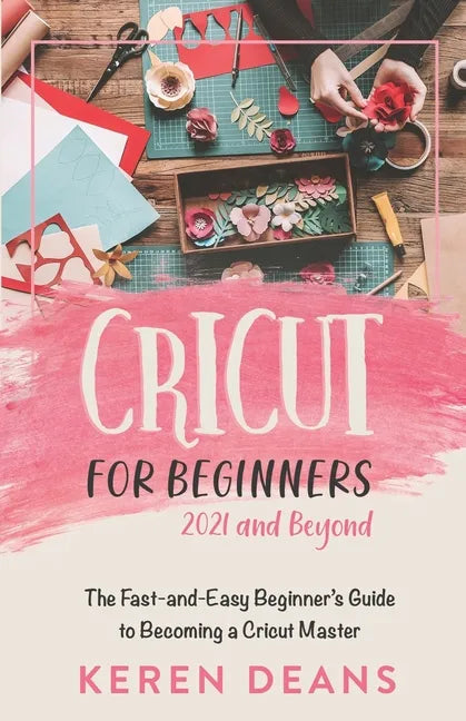 Cricut for Beginners, 2021 and Beyond: The Fast-and-Easy Beginner's Guide to Becoming a Cricut Master - Paperback