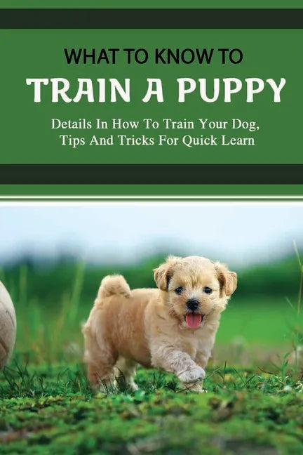 What To Know To Train A Puppy: Details In How To Train Your Dog, Tips And Tricks For Quick Learn: How To Stop Your Puppy From Biting Things - Paperback