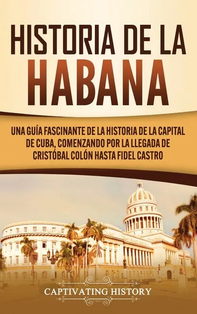 Historia de La Habana: Una Guía Fascinante de la Historia de la Capital de Cuba, Comenzando por la Llegada de Cristóbal Colón hasta Fidel Castro - Hardcover