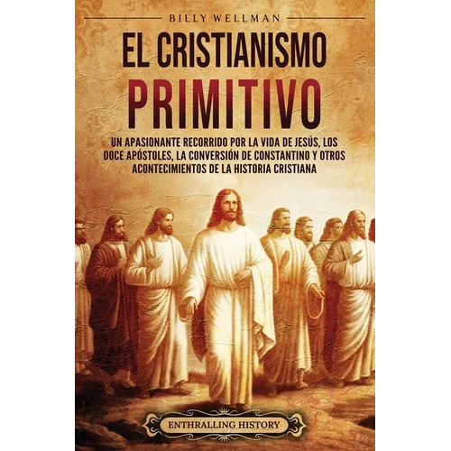 El cristianismo primitivo: Un apasionante recorrido por la vida de Jes?s, los doce ap?stoles, la conversi?n de Constantino y otros acontecimiento - Paperback