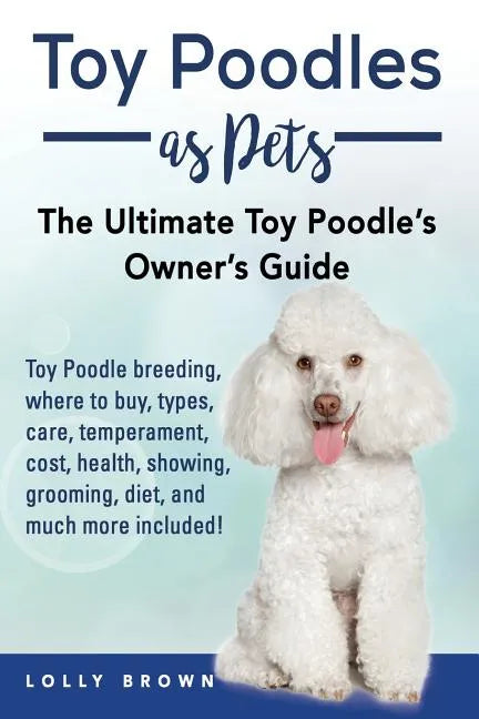 Toy Poodles as Pets: Toy Poodle breeding, buying, care, temperament, cost, health, showing, grooming, diet, and much more included! The Ult - Paperback