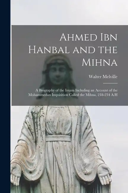 Ahmed Ibn Hanbal and the Mihna: A Biography of the Imam Including an Account of the Mohammedan Inquisition Called the Mihna, 218-234 A.H - Paperback
