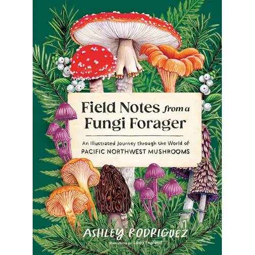 Field Notes from a Fungi Forager: An Illustrated Journey Through the World of Pacific Northwest Mushrooms - Hardcover