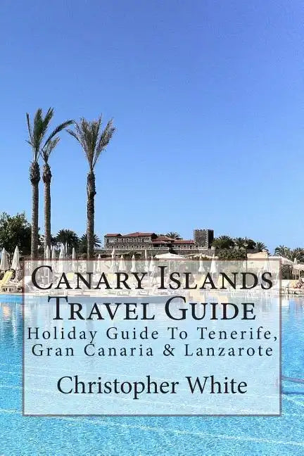 Canary Islands Travel Guide: Holiday Guide To Tenerife, Gran Canaria & Lanzarote - Paperback