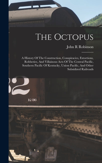 The Octopus; A History Of The Construction, Conspiracies, Extortions, Robberies, And Villainous Acts Of The Central Pacific, Southern Pacific Of Kentu - Hardcover