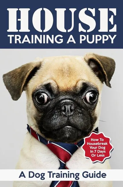 House Training a Puppy: A Dog Training Guide: How to Housebreak Your Dog in 7 Days or Less - Paperback