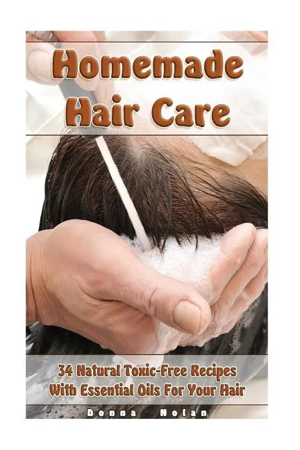 Homemade Hair Care: 34 Natural Toxic-Free Recipes With Essential Oils For You Hair: (Natural Hair Care, Shampoos, Masks, Hair Styling Products) - Paperback