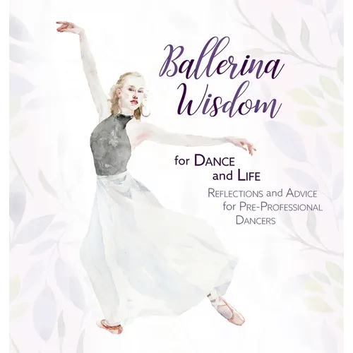 Ballerina Wisdom for Dance and Life: Reflections and Advice for Pre-Professional Dancers - Hardcover