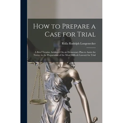 How to Prepare a Case for Trial: A Brief Treatise Arranged On an Elementary Plan to Assist the Novice in the Preparation of the Most Difficult Lawsuit - Paperback