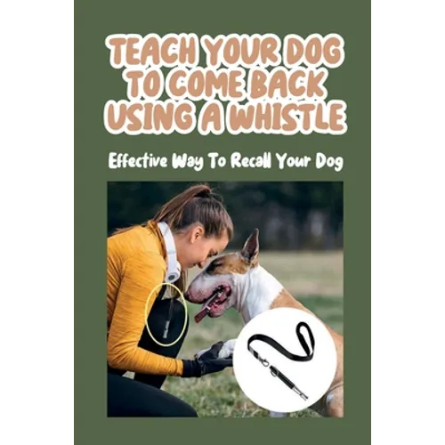 Teach Your Dog To Come Back Using a Whistle: Effective Way To Recall Your Dog: Whistle Training For The Dog Recall - Paperback