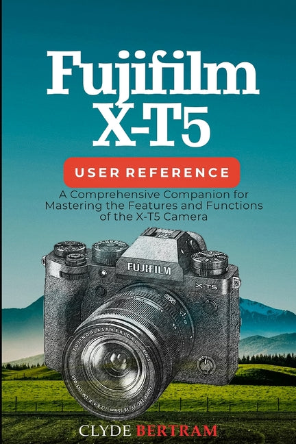 Fujifilm X-T5 User Reference: A Comprehensive Companion for Mastering the Features and Functions of the X-T5 Camera - Paperback