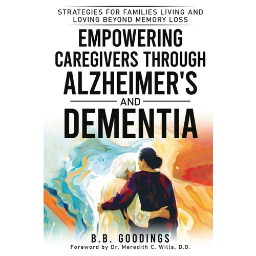 Empowering Caregivers Through Alzheimer's and Dementia: Strategies for Families Living and Loving Beyond Memory Loss - Paperback