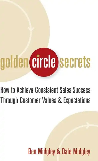 Golden Circle Secrets: How to Achieve Consistent Sales Success Through Customer Values & Expectations - Hardcover
