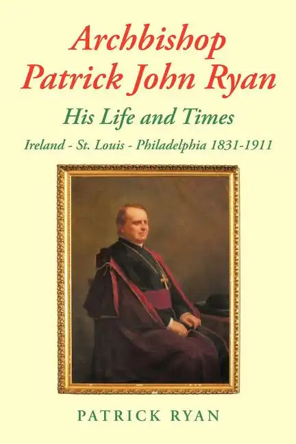 Archbishop Patrick John Ryan His Life and Times: Ireland - St. Louis - Philadelphia 1831-1911 - Paperback