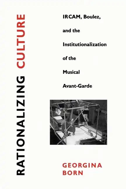 Rationalizing Culture: Ircam, Boulez, and the Institutionalization of the Musical Avant-Garde - Paperback
