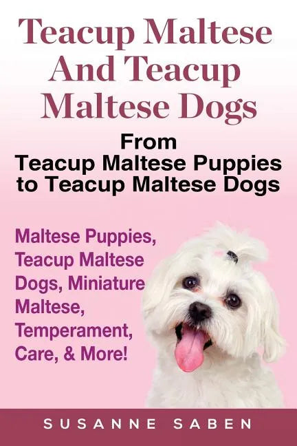 Teacup Maltese And Teacup Maltese Dogs: From Teacup Maltese Puppies to Teacup Maltese Dogs Includes: Maltese Puppies, Teacup Maltese Dogs, Miniature M - Paperback
