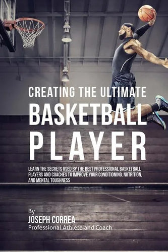 Creating the Ultimate Basketball Player: Learn the Secrets Used by the Best Professional Basketball Players and Coaches to Improve Your Conditioning, - Paperback