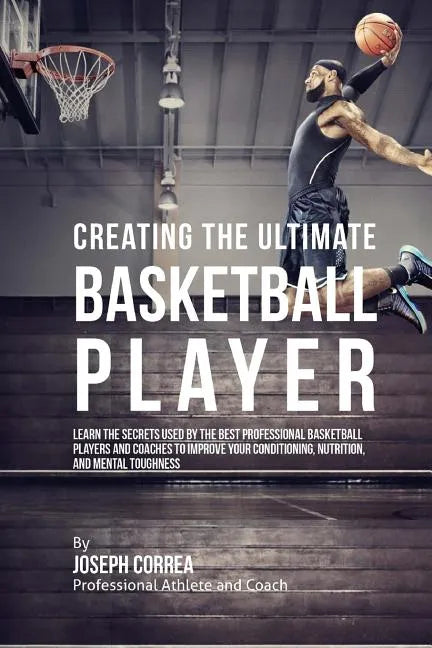 Creating the Ultimate Basketball Player: Learn the Secrets Used by the Best Professional Basketball Players and Coaches to Improve Your Conditioning, - Paperback
