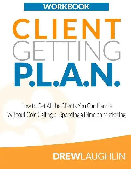Client Getting P.L.A.N. - Workbook: How to Get All the Clients You Can Handle Without Cold Calling or Spending a Dime on Marketing - Paperback