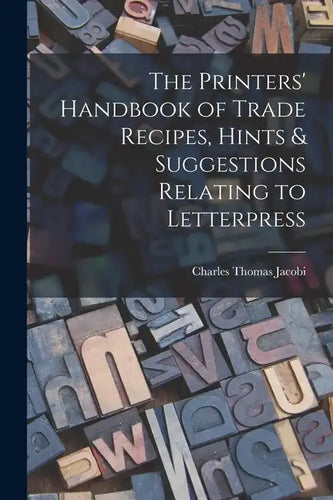 The Printers' Handbook of Trade Recipes, Hints & Suggestions Relating to Letterpress - Paperback